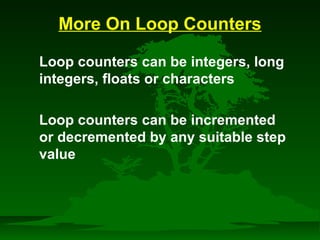 More On Loop Counters 
 Loop counters can be integers, long 
integers, floats or characters 
 Loop counters can be incremented 
or decremented by any suitable step 
value 
 