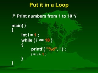 Put it in a Loop 
/* Print numbers from 1 to 10 */ 
main( ) 
{ 
int i = 1 ; 
while ( i = 10 ) 
{ 
printf ( ”%d”, i ) ; 
} 
} 
i = i + 1 ; 
 