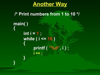 Another Way 
/* Print numbers from 1 to 10 */ 
main( ) 
{ 
int i = 1 ; 
while ( i = 10 ) 
{ 
printf ( ”%d”, i ) ; 
} 
} 
i ++ ; 
 