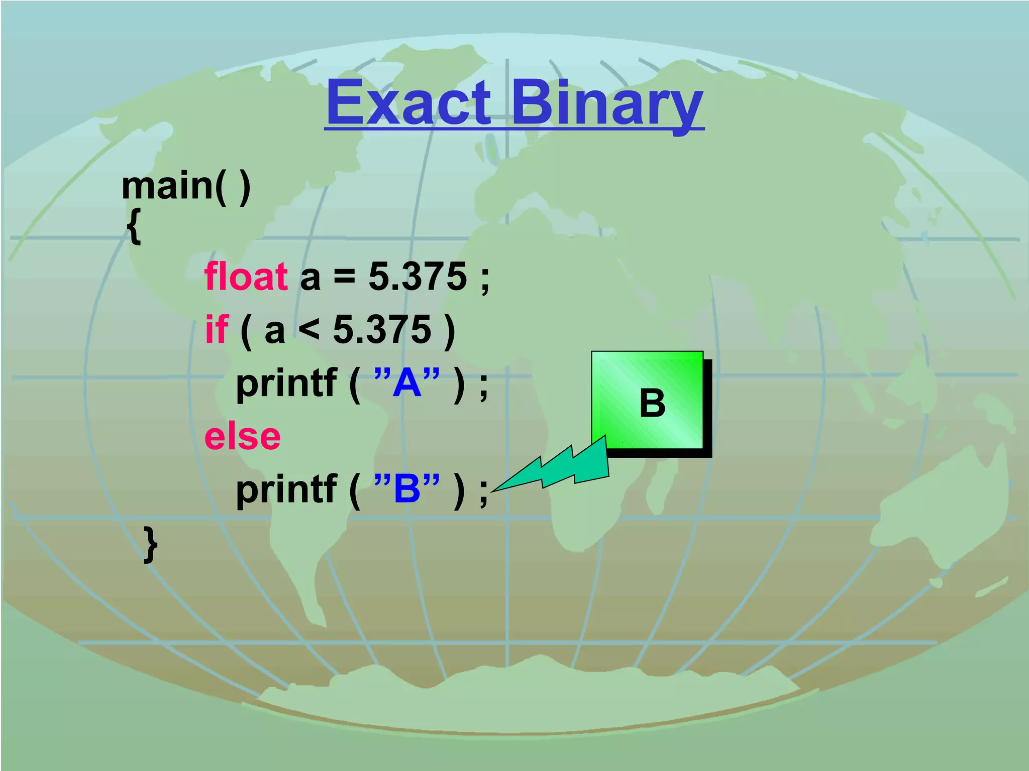Exact Binary 
main( ) 
{ 
float a = 5.375 ; 
if ( a  5.375 ) 
printf ( ”A” ) ; 
else 
printf ( ”B” ) ; 
} 
B 
 
