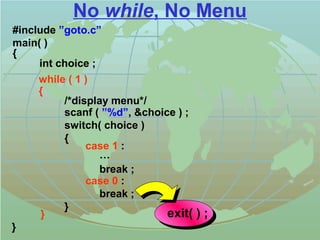 No while, No Menu 
#include ”goto.c” 
main( ) 
{ 
while ( 1 ) 
{ 
/*display menu*/ 
scanf ( ”%d”, choice ) ; 
switch( choice ) 
{ 
case 1 : 
… 
break ; 
case 0 : 
break ; 
} 
} 
int choice ; 
} exit( ) ; 
 