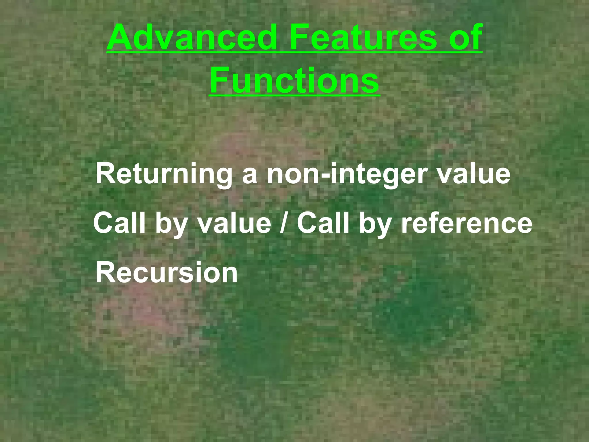 Advanced Features of 
Functions 
 Returning a non-integer value 
 Call by value / Call by reference 
 Recursion 
 