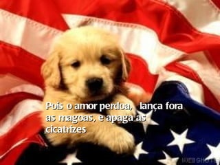 Pois o amor perdoa,  lança fora as magoas, e apaga as cicatrizes 