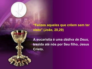 “ Felizes aqueles que crêem sem ter visto” (João, 20,29) A eucaristia é uma  dádiva de Deus , trazida até nós por Seu filho, Jesus Cristo.  