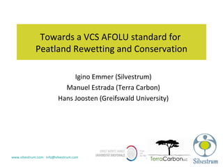 Towards a VCS AFOLU standard for  Peatland Rewetting and Conservation Igino Emmer (Silvestrum) Manuel Estrada (Terra Carbon) Hans Joosten (Greifswald University) 