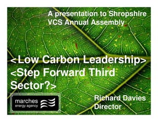 A presentation to Shropshire
      VCS Annual Assembly




<‘Low Carbon Leadership>
<Step Forward Third
Sector?>
                   Richard Davies
                   Director
 
