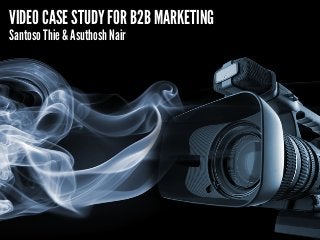 VIDEO CASE STUDY FOR B2B MARKETING 
Santoso Thie & Asuthosh Nair 
 