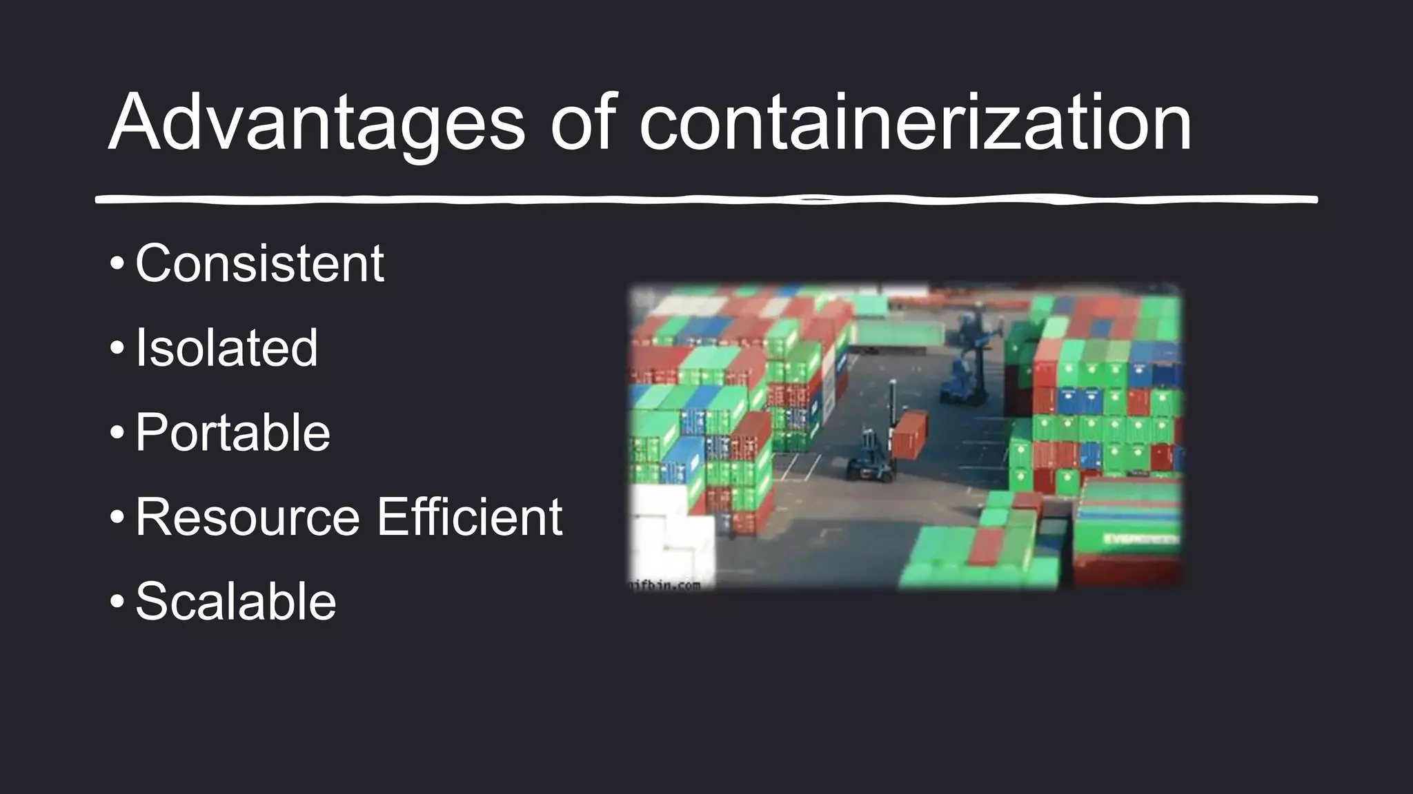 Advantages of containerization
• Consistent
• Isolated
• Portable
• Resource Efficient
• Scalable
 
