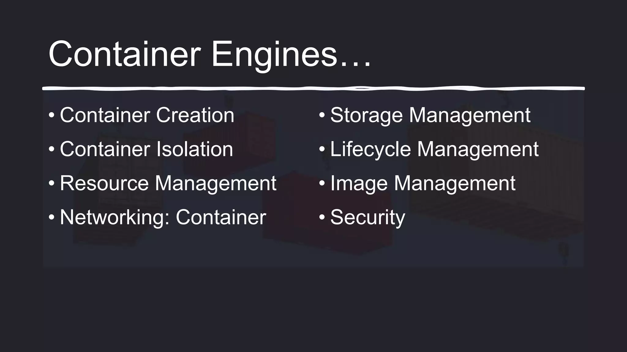 Container Engines…
• Container Creation
• Container Isolation
• Resource Management
• Networking: Container
• Storage Management
• Lifecycle Management
• Image Management
• Security
 