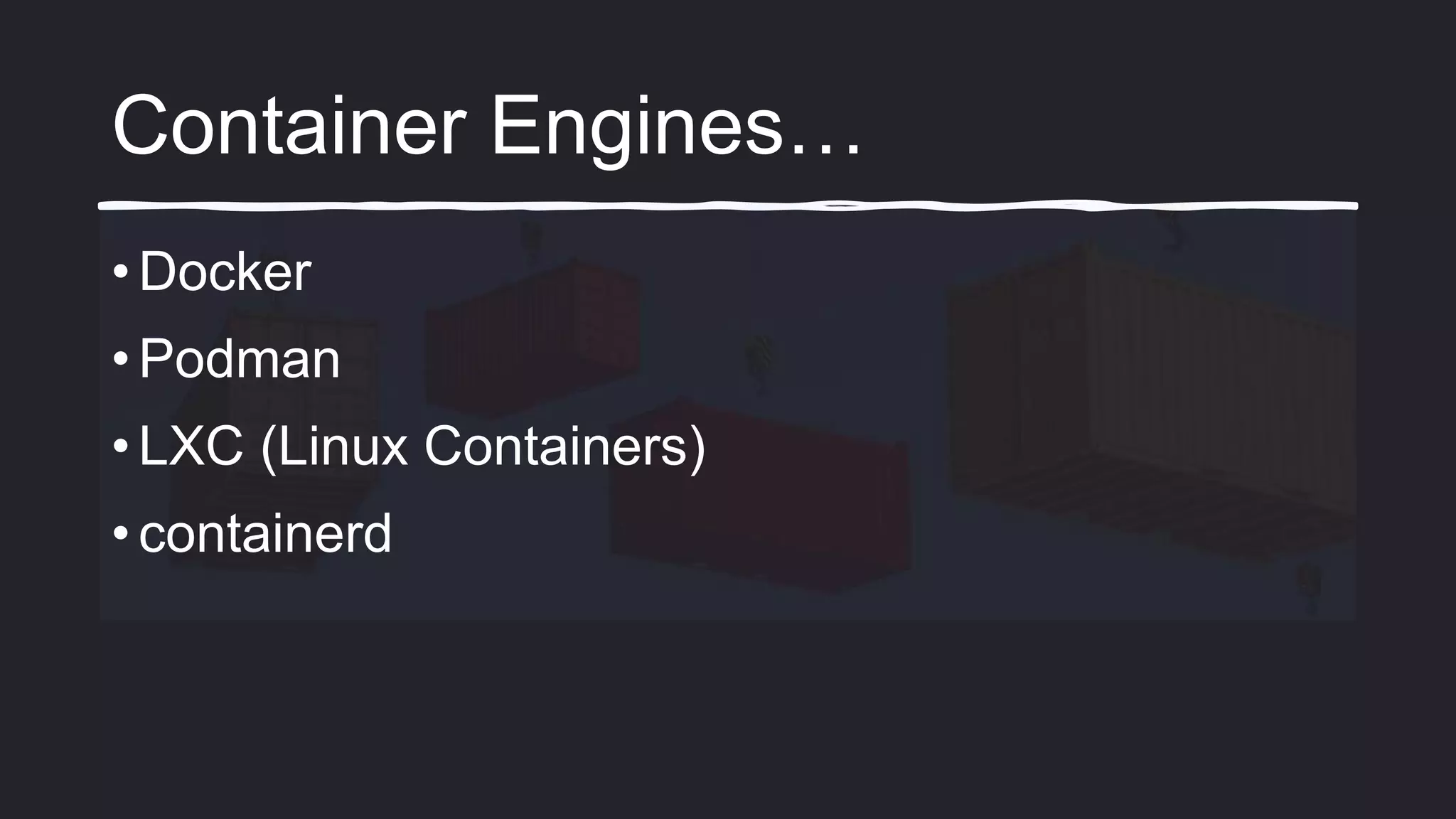 Container Engines…
• Docker
• Podman
• LXC (Linux Containers)
• containerd
 