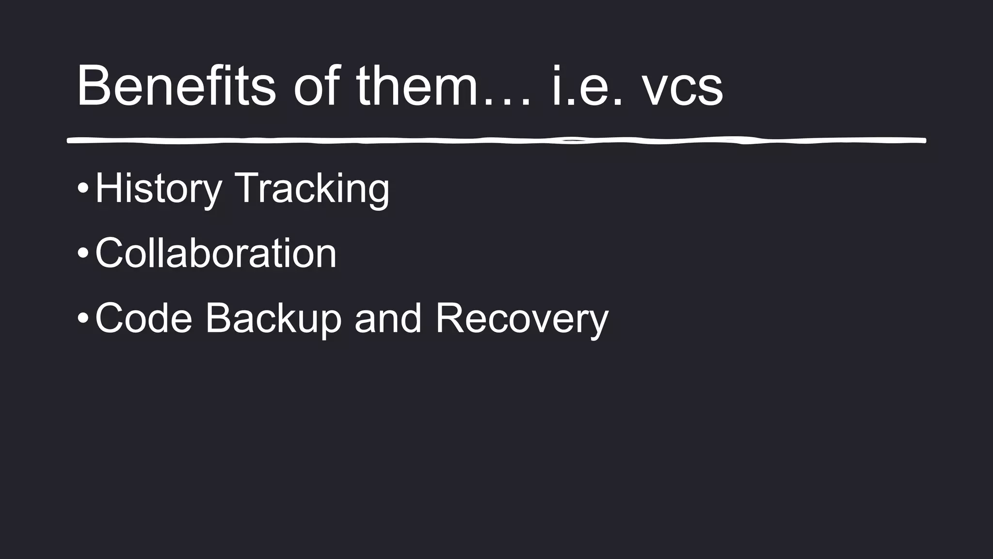 Benefits of them… i.e. vcs
•History Tracking
•Collaboration
•Code Backup and Recovery
 
