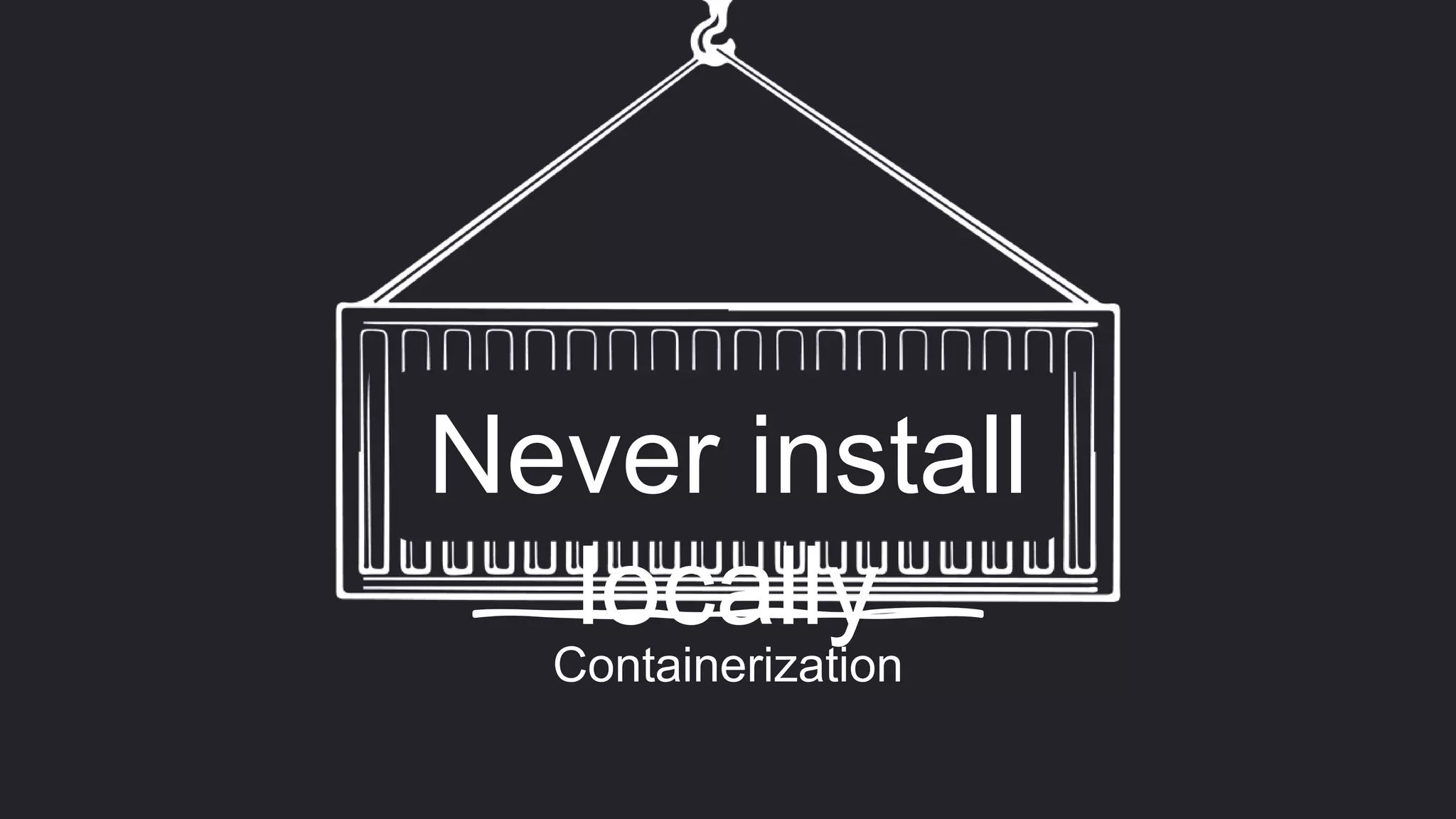 Containerization
Never install
locally
 