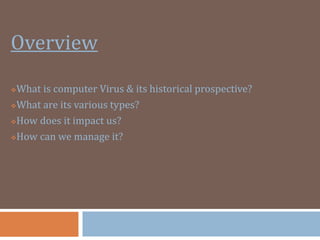 Overview
?What is computer Virus & its historical prospective?
?What are its various types?
?How does it impact us?
?How can we manage it?
 