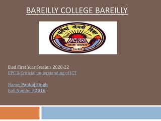 BAREILLY COLLEGE BAREILLY
B.ed First Year Session 2020-22
EPC 3-Criticial understanding of ICT
Name: Pankaj Singh
Roll Number#2016
 