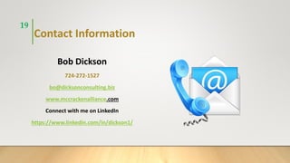 Contact Information
Bob Dickson
724-272-1527
bo@dicksonconsulting.biz
www.mccrackenalliance.com
Connect with me on LinkedIn
https://www.linkedin.com/in/dickson1/
19
 