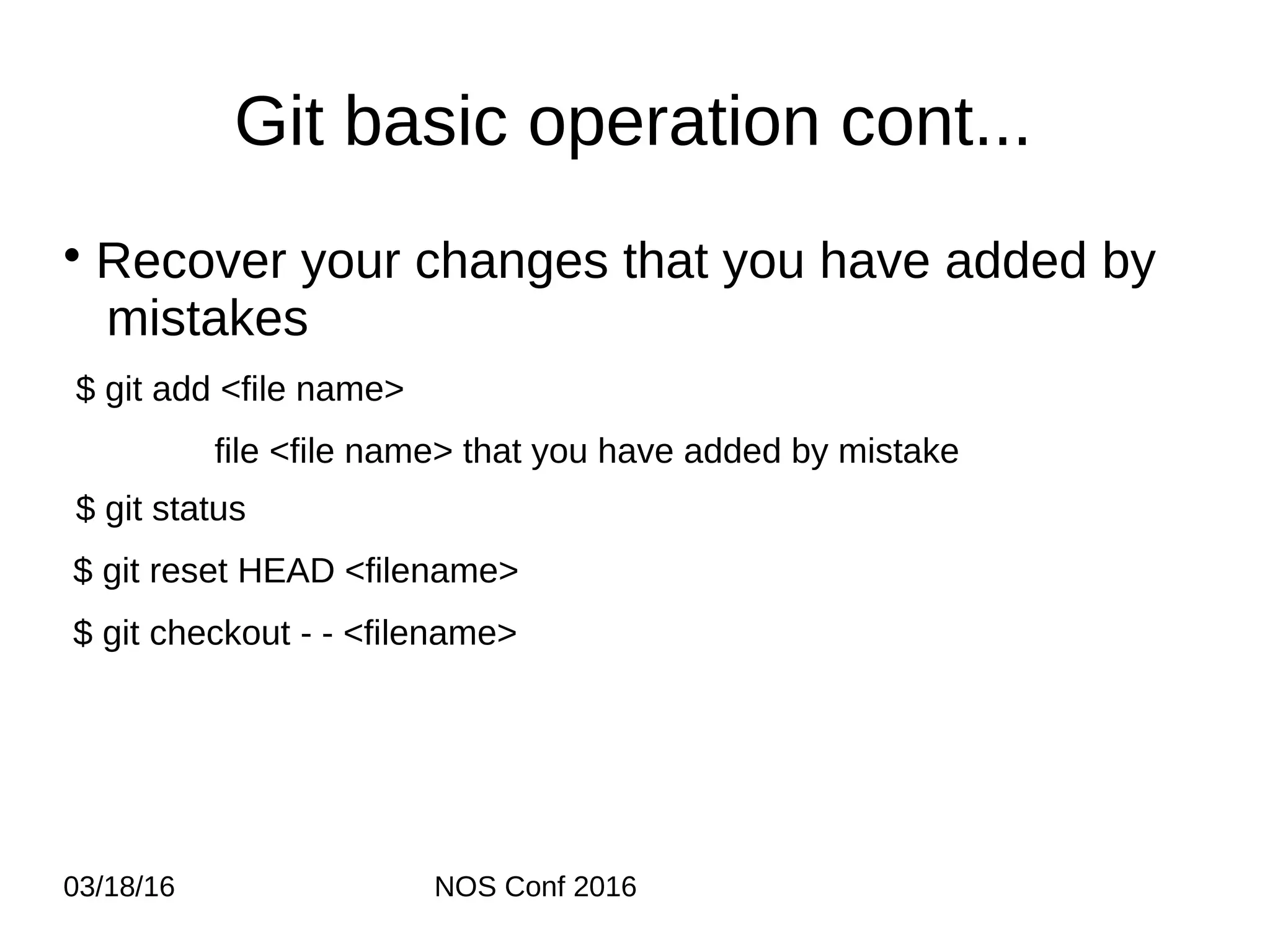 03/18/16 NOS Conf 2016 Git basic operation cont... • Recover your changes that you have added by mistakes $ git add <file name> file <file name> that you have added by mistake $ git status $ git reset HEAD <filename> $ git checkout - - <filename> 
