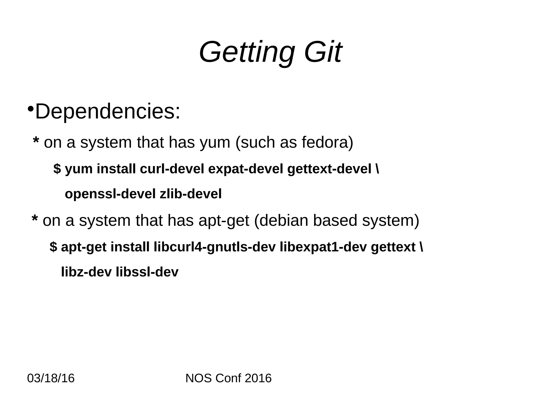 03/18/16 NOS Conf 2016 Getting Git •Dependencies: * on a system that has yum (such as fedora) $ yum install curl-devel expat-devel gettext-devel openssl-devel zlib-devel * on a system that has apt-get (debian based system) $ apt-get install libcurl4-gnutls-dev libexpat1-dev gettext libz-dev libssl-dev 