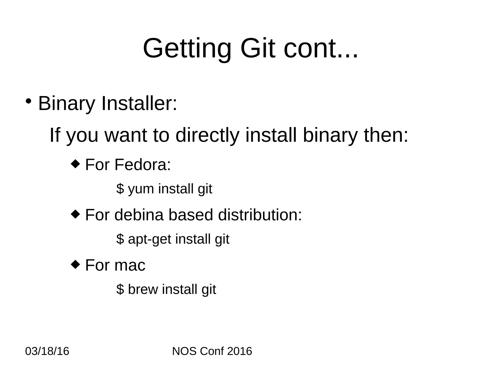 03/18/16 NOS Conf 2016 Getting Git cont... • Binary Installer: If you want to directly install binary then:  For Fedora: $ yum install git  For debina based distribution: $ apt-get install git  For mac $ brew install git 