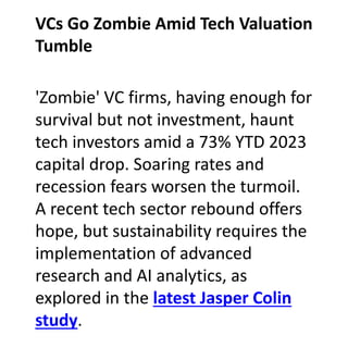 'Zombie' VC firms, having enough for
survival but not investment, haunt
tech investors amid a 73% YTD 2023
capital drop. Soaring rates and
recession fears worsen the turmoil.
A recent tech sector rebound offers
hope, but sustainability requires the
implementation of advanced
research and AI analytics, as
explored in the latest Jasper Colin
study.
VCs Go Zombie Amid Tech Valuation
Tumble
 