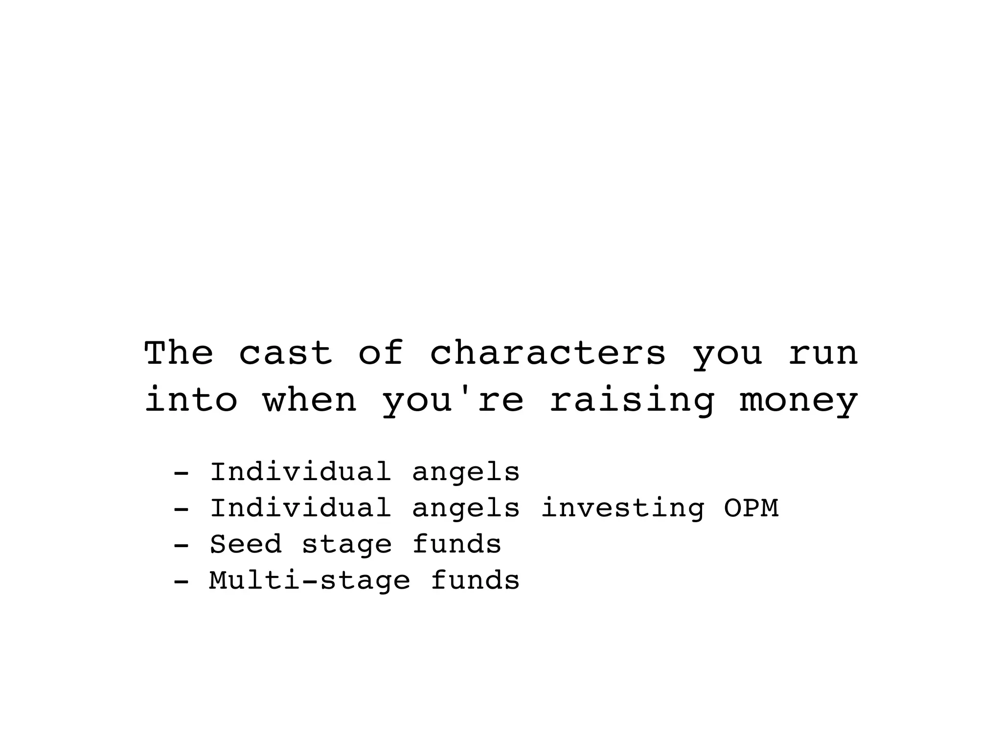 The cast of characters you run
into when you're raising money
 -   Individual angels
 -   Individual angels investing OPM
 -   Seed stage funds
 -   Multi-stage funds
 