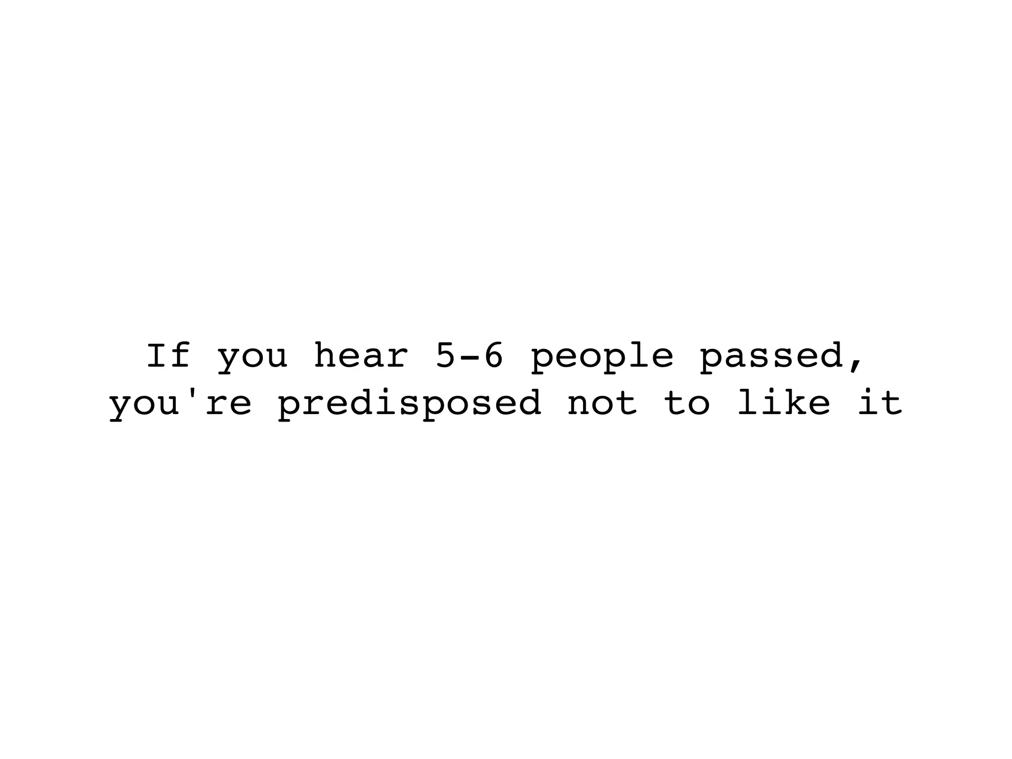 If you hear 5-6 people passed,
you're predisposed not to like it
 