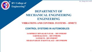 RV College of
Engineering®
Go, change the world
DEPARTMENT OF
MECHANICAL ENGINEERING
ENGINEERING
VIBRATIONS AND CONTROL SYSTEMS – 18ME72
CONTROL SYSTEMS IN AUTOMOBILES
1
SAMPREET DINAKAR NAYAK – 1RV19ME095
SARTHAK DAVE – 1RV19ME096
SATISH M - 1RV19ME097
SHARANABASU D KOTTALAGI - 1RV19ME098
 