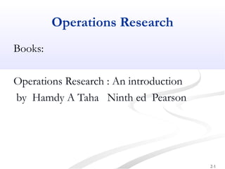 2-1 
Operations Research 
Books: 
Operations Research : An introduction 
by Hamdy A Taha Ninth ed Pearson 
 