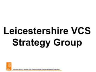 Leicestershire VCS
  Strategy Group

 Voluntary Action LeicesterShire “Helping people change their lives for the better”
 