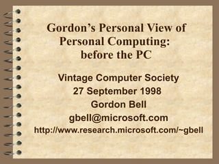 Gordon’s Personal View of Personal Computing:  before the PC Vintage Computer Society 27 September 1998  Gordon Bell [email_address] http://www.research.microsoft.com/~gbell 