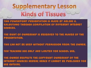 This PowerPoint Presentation is made by ARLENE G.
SALUSTIANO through compilation of different internet
sources.

The right of ownership is reserved to the maker of the
presentation.

This can not be used without permission from the owner.

For teaching use only and limited for school use.

The owner respects the copyright ownership of the
internet sources herein; hence it cannot be published for
use outside.
 