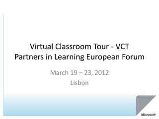 Virtual Classroom Tour - VCT
Partners in Learning European Forum
         March 19 – 23, 2012
               Lisbon
 