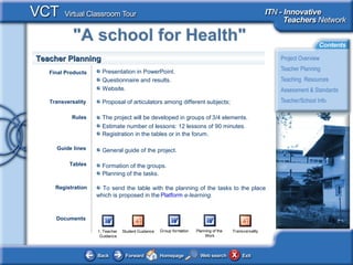 Teacher Planning
   Final Products     Presentation in PowerPoint.
                      Questionnaire and results.
                      Website.

   Transversality     Proposal of articulators among different subjects;

           Rules      The project will be developed in groups of 3/4 elements.
                      Estimate number of lessons: 12 lessons of 90 minutes.
                      Registration in the tables or in the forum.

     Guide lines      General guide of the project.

          Tables      Formation of the groups.
                      Planning of the tasks.

     Registration     To send the table with the planning of the tasks to the place
                    which is proposed in the Platform e-learning.


     Documents

                    1. Teacher   Student Guidance   Group formation   Planning of the   Transversality
                     Guidance                                              Work
 