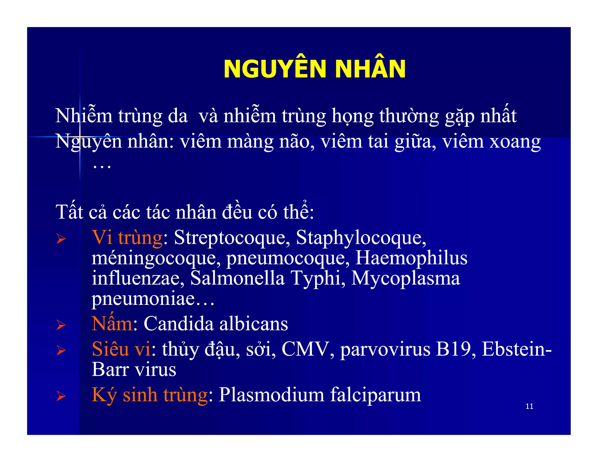 NGUYÊN NHÂNNGUYÊN NHÂN
NhiễmNhiễm trùngtrùng dada vàvà nhiễmnhiễm trùngtrùng họnghọng thườngthường gặpgặp nhấtnhất
NguyênNguyên nhânnhân:: viêmviêm màngmàng nãonão,, viêmviêm taitai giữagiữa,, viêmviêm xoangxoang
……
TấtTất cảcả cáccác táctác nhânnhân đềuđều cócó thểthể::
 ViVi trùngtrùng:: StreptocoqueStreptocoque,, StaphylocoqueStaphylocoque,,
1111
 ViVi trùngtrùng:: StreptocoqueStreptocoque,, StaphylocoqueStaphylocoque,,
méningocoqueméningocoque,, pneumocoquepneumocoque,, HaemophilusHaemophilus
influenzaeinfluenzae, Salmonella, Salmonella TyphiTyphi,, MycoplasmaMycoplasma
pneumoniaepneumoniae……
 NấmNấm: Candida: Candida albicansalbicans
 SiêuSiêu vivi:: thủythủy đậuđậu,, sởisởi, CMV, parvovirus B19,, CMV, parvovirus B19, EbsteinEbstein--
Barr virusBarr virus
 KýKý sinhsinh trùngtrùng: Plasmodium: Plasmodium falciparumfalciparum
 
