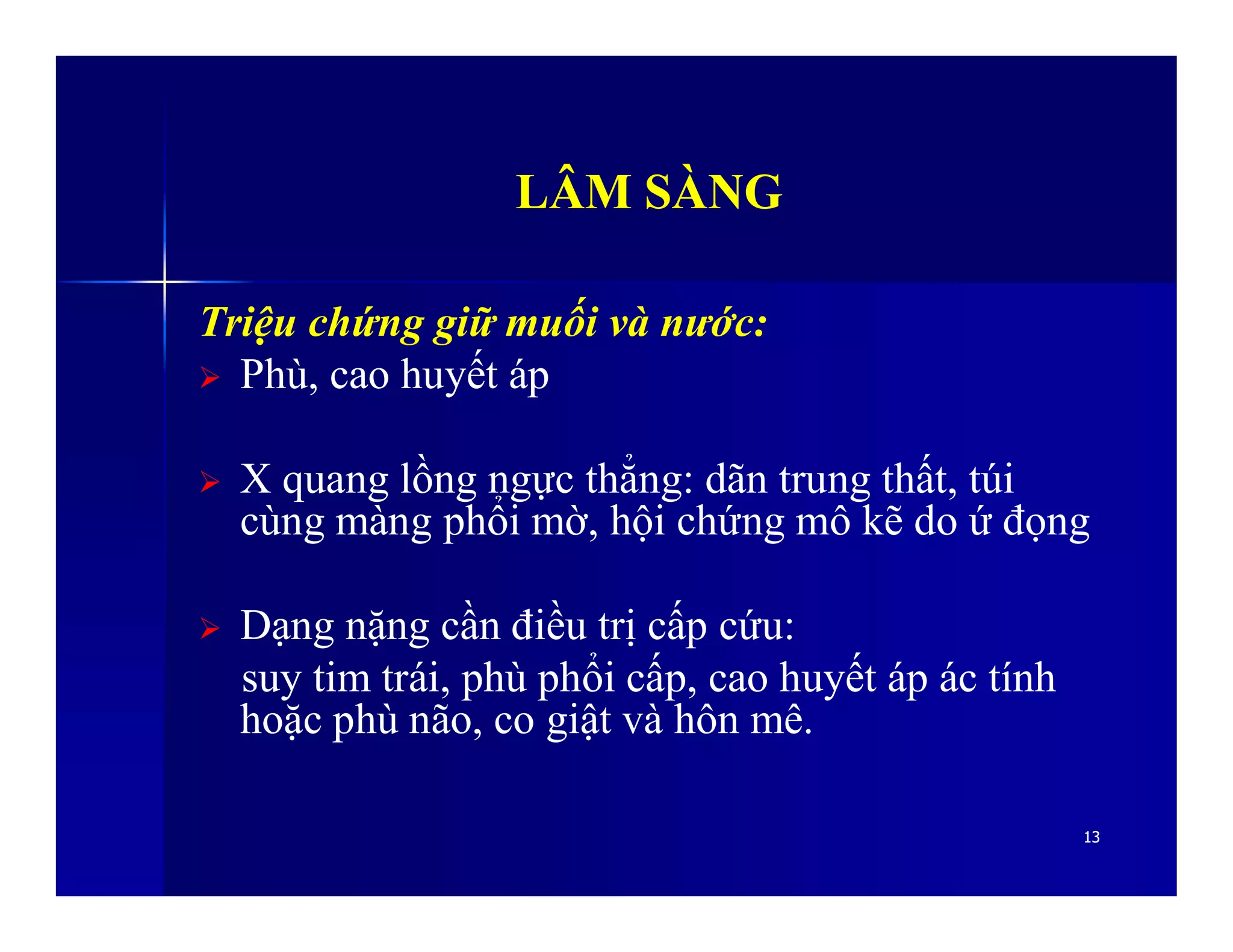 LÂM SÀNGLÂM SÀNG
Triệu chứng giữ muối và nước:
 Phù, cao huyết áp
 X quang lồng ngực thẳng: dãn trung thất, túi
1313
 X quang lồng ngực thẳng: dãn trung thất, túi
cùng màng phổi mờ, hội chứng mô kẽ do ứ đọng
 Dạng nặng cần điều trị cấp cứu:
suy tim trái, phù phổi cấp, cao huyết áp ác tính
hoặc phù não, co giật và hôn mê.
 