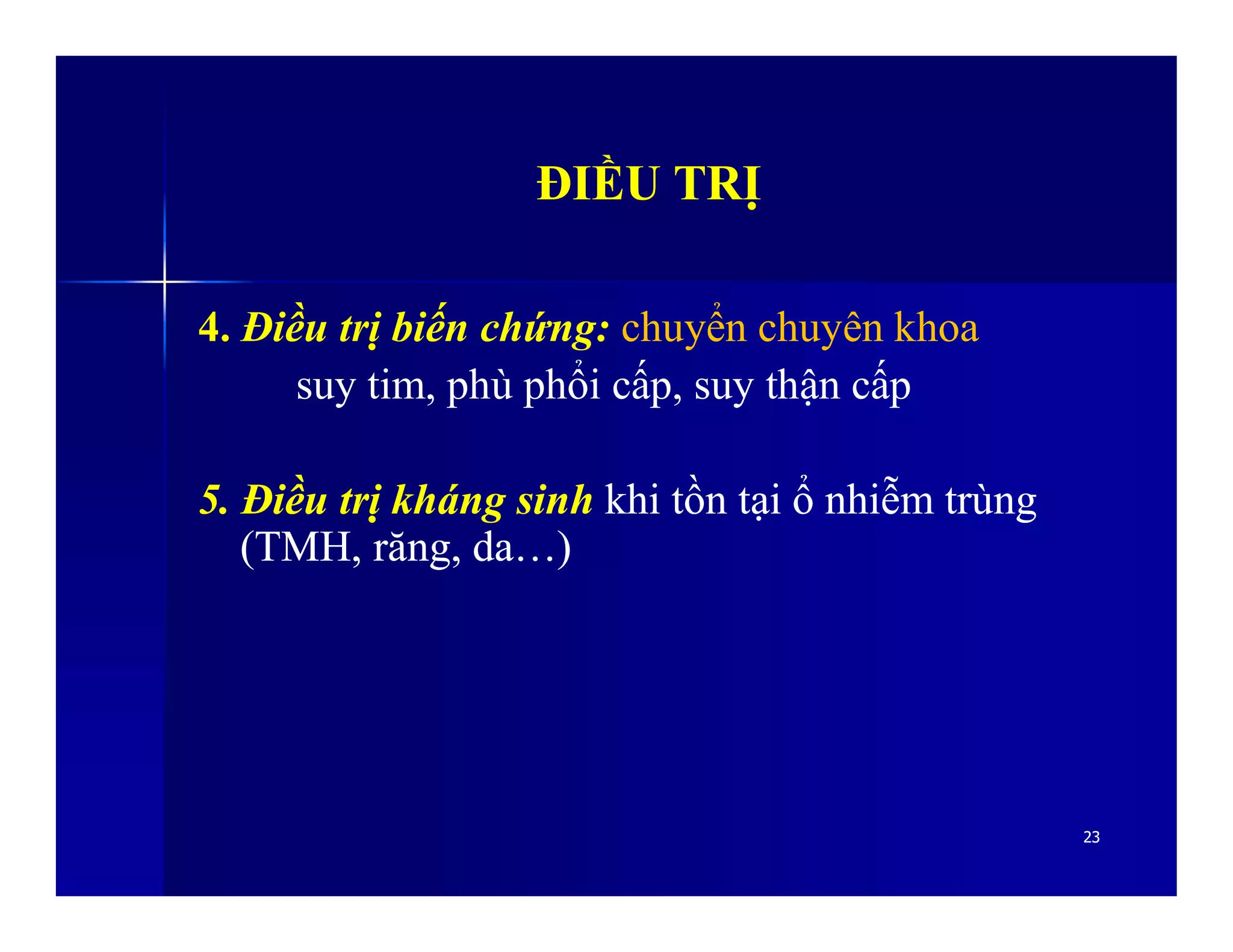 ĐIỀU TRỊĐIỀU TRỊ
4. Điều trị biến chứng: chuyển chuyên khoa
suy tim, phù phổi cấp, suy thận cấp
5.5. ĐiềuĐiều trịtrị khángkháng sinhsinh khikhi tồntồn tạitại ổổ nhiễmnhiễm trùngtrùng
2323
5.5. ĐiềuĐiều trịtrị khángkháng sinhsinh khikhi tồntồn tạitại ổổ nhiễmnhiễm trùngtrùng
(TMH,(TMH, răngrăng,, dada…)…)
 