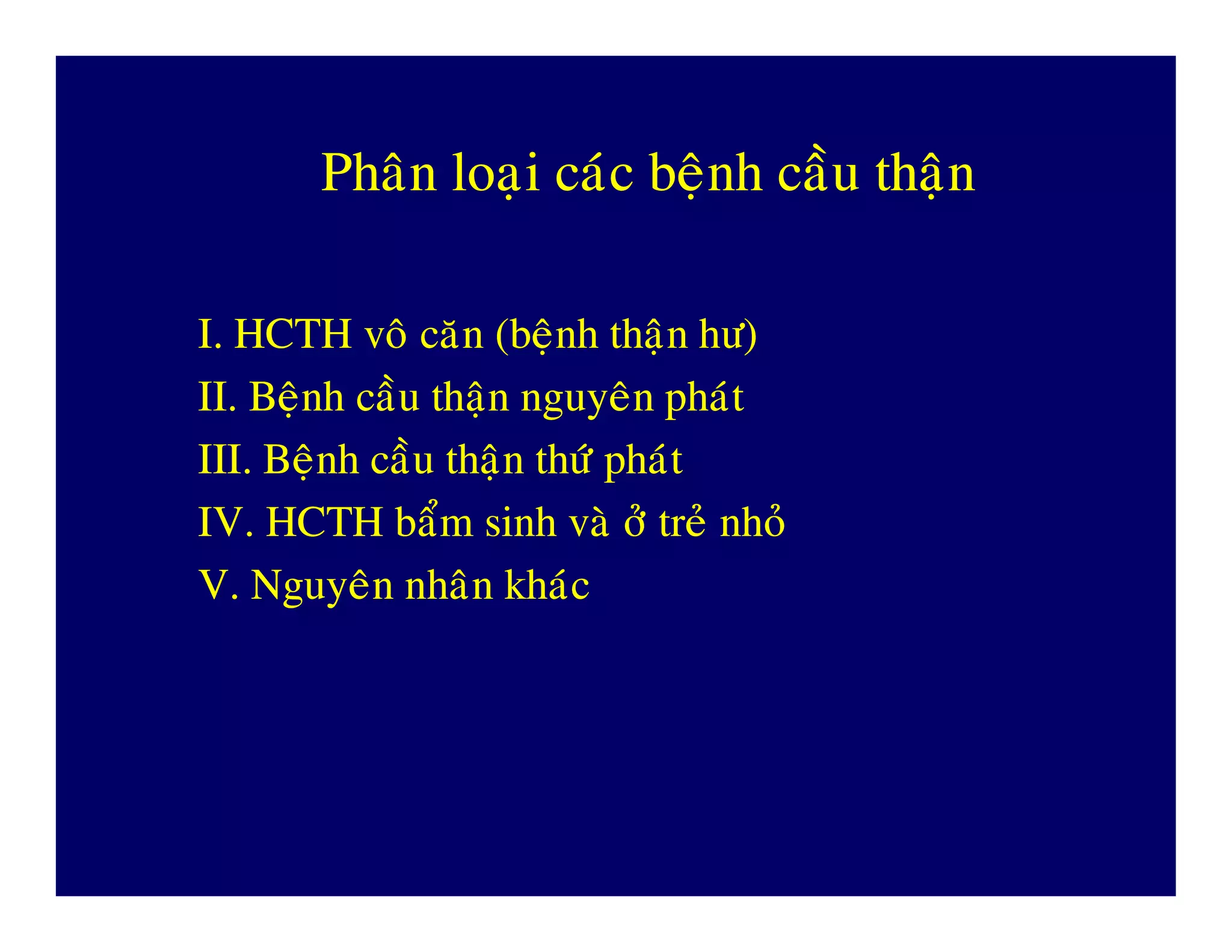 PhaânPhaân loaïiloaïi caùccaùc beänhbeänh caàucaàu thaänthaän
I. HCTH voâ caên (beänh thaän hö)I. HCTH voâ caên (beänh thaän hö)
II. Beänh caàu thaän nguyeân phaùtII. Beänh caàu thaän nguyeân phaùt
III. Beänh caàu thaän thöù phaùtIII. Beänh caàu thaän thöù phaùtIII. Beänh caàu thaän thöù phaùtIII. Beänh caàu thaän thöù phaùt
IV. HCTH baåm sinh vaø ôû treû nhoûIV. HCTH baåm sinh vaø ôû treû nhoû
V. Nguyeân nhaân khaùcV. Nguyeân nhaân khaùc
 