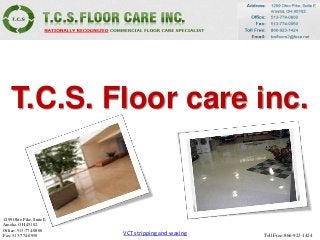 T.C.S. Floor care inc.
1299 Ohio Pike, Suite E
Amelia, OH 45102.
Office: 513-774-0800
Fax: 513-774-0950 Toll Free: 866-923-1424
VCT stripping and waxing
 