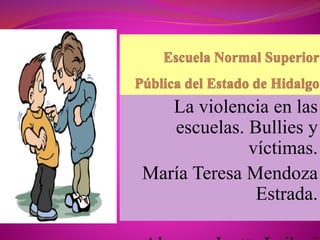 La violencia en las
escuelas. Bullies y
víctimas.
María Teresa Mendoza
Estrada.
 