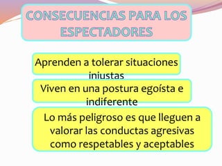 Aprenden a tolerar situaciones
injustas
Viven en una postura egoísta e
indiferente
Lo más peligroso es que lleguen a
valorar las conductas agresivas
como respetables y aceptables
 