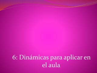 6: Dinámicas para aplicar en
el aula.
 