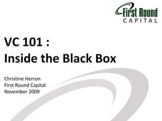 VC 101 : Inside the Black Box Christine Herron First Round Capital November 2009 