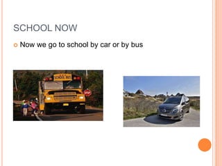 SCHOOL NOW
 Now we go to school by car or by bus
 