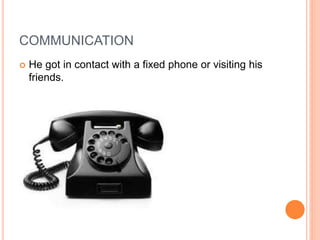 COMMUNICATION
 He got in contact with a fixed phone or visiting his
friends.
 