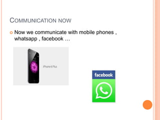 COMMUNICATION NOW
 Now we communicate with mobile phones ,
whatsapp , facebook …
 