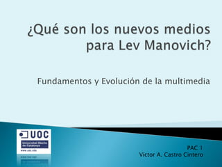 ¿Qué son los nuevos mediospara Lev Manovich? Fundamentos y Evolución de la multimedia PAC 1 Víctor A. Castro Cintero 