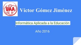 Víctor Gómez Jiménez
Informática Aplicada a la Educación
Año 2016
 
