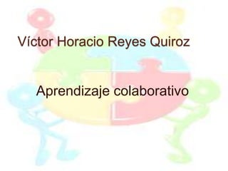 Víctor Horacio Reyes Quiroz
Aprendizaje colaborativo
 
