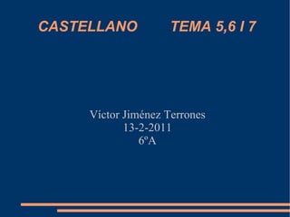 CASTELLANO  TEMA 5,6 I 7 Víctor  Jiménez  Terrones 13-2-2011 6ºA 