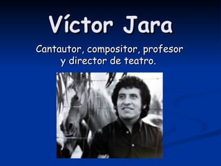 Víctor Jara Cantautor, compositor, profesor y director de teatro.   