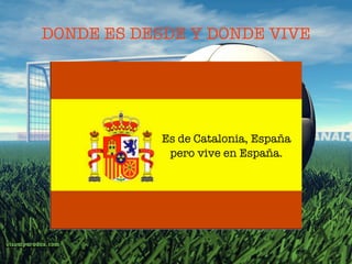 DONDE ES DESDE Y DONDE VIVE




            Es de Catalonia, España
             pero vive en España.
 